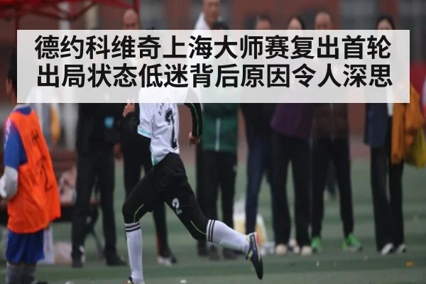德约科维奇上海大师赛复出首轮出局状态低迷背后原因令人深思
