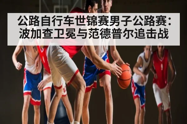 公路自行车世锦赛男子公路赛:波加查卫冕与范德普尔追击战