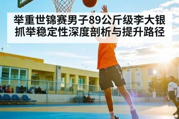 举重世锦赛男子89公斤级李大银抓举稳定性深度剖析与提升路径